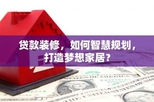 江东贷款装修，如何智慧规划，打造梦想家居？