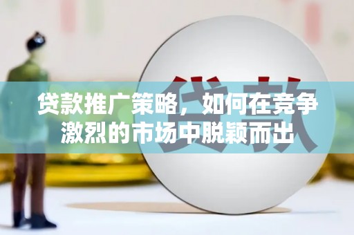 荔城贷款推广策略，如何在竞争激烈的市场中脱颖而出