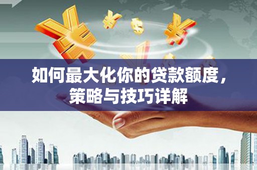 洪洞如何最大化你的贷款额度，策略与技巧详解