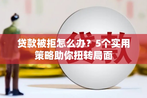 燕郊贷款被拒怎么办？5个实用策略助你扭转局面