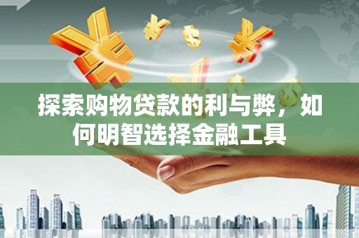 吉隆探索购物贷款的利与弊，如何明智选择金融工具