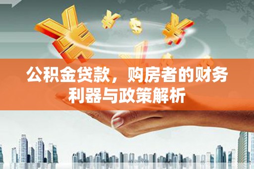 抚州公积金贷款，购房者的财务利器与政策解析