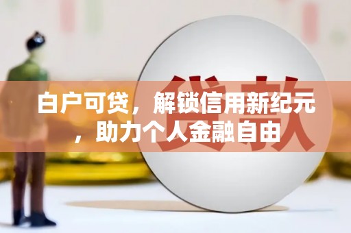 硚口白户可贷，解锁信用新纪元，助力个人金融自由