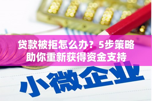 来宾贷款被拒怎么办？5步策略助你重新获得资金支持