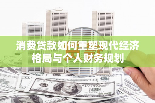 沈北新区消费贷款如何重塑现代经济格局与个人财务规划