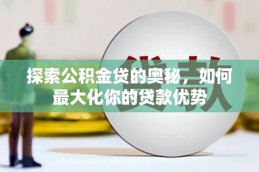 万秀探索公积金贷的奥秘，如何最大化你的贷款优势