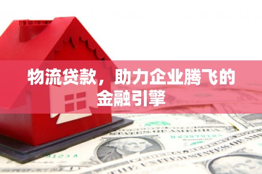 源汇物流贷款，助力企业腾飞的金融引擎