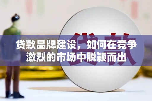 宣威贷款品牌建设，如何在竞争激烈的市场中脱颖而出