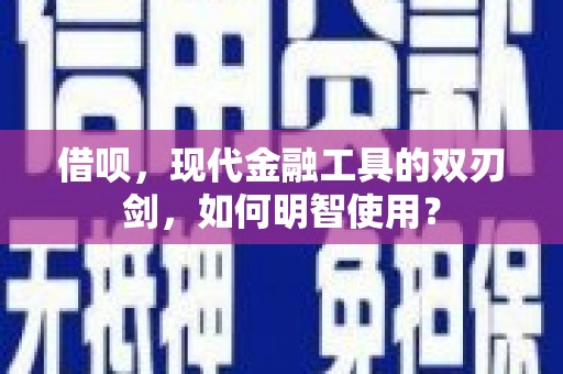 扶绥借呗，现代金融工具的双刃剑，如何明智使用？