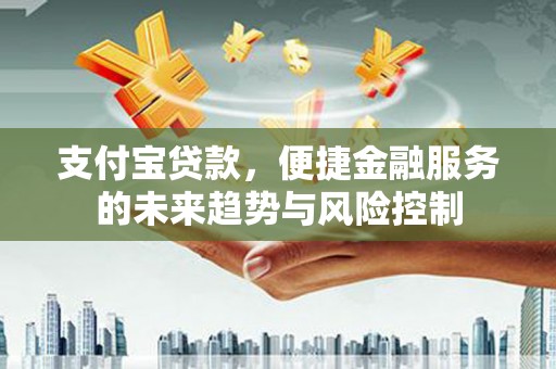 胶州支付宝贷款，便捷金融服务的未来趋势与风险控制