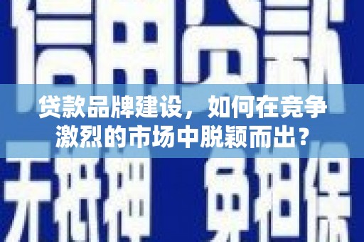 滦南贷款品牌建设，如何在竞争激烈的市场中脱颖而出？
