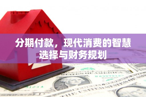 长安分期付款，现代消费的智慧选择与财务规划