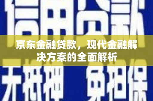乡城京东金融贷款，现代金融解决方案的全面解析