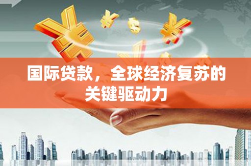 惠来国际贷款，全球经济复苏的关键驱动力