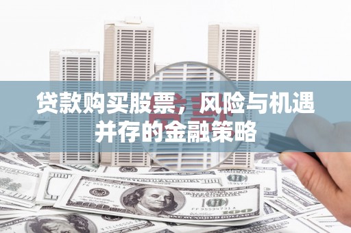 竹南贷款购买股票，风险与机遇并存的金融策略
