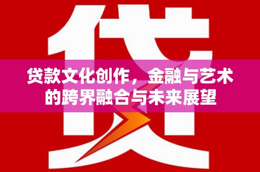 彝良贷款文化创作，金融与艺术的跨界融合与未来展望