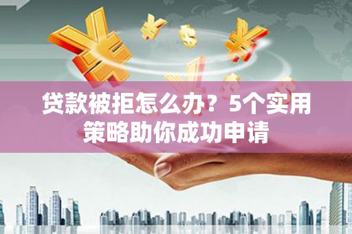 凤岗贷款被拒怎么办？5个实用策略助你成功申请