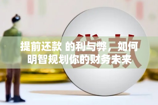 海兴提前还款 的利与弊，如何明智规划你的财务未来