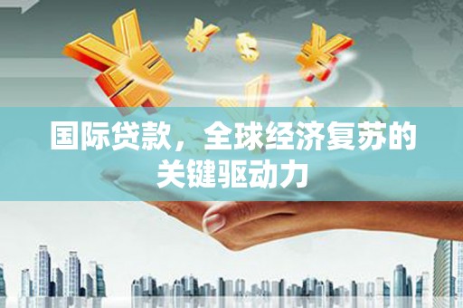 梅州国际贷款，全球经济复苏的关键驱动力