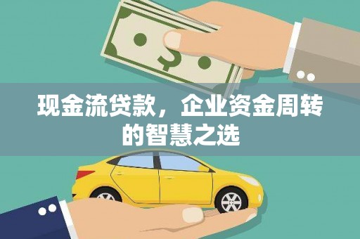 宜秀现金流贷款，企业资金周转的智慧之选