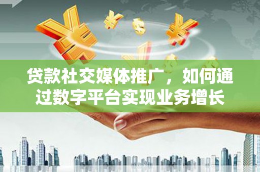 南涧贷款社交媒体推广，如何通过数字平台实现业务增长