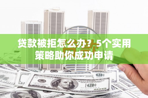 南郊贷款被拒怎么办？5个实用策略助你成功申请