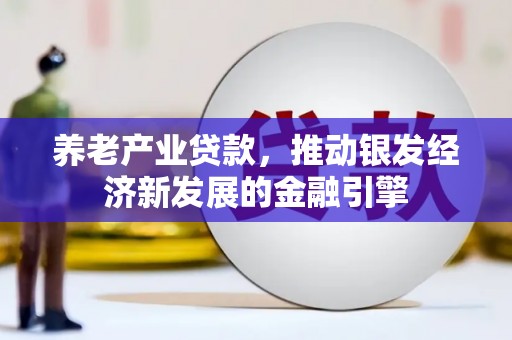 蕲春养老产业贷款，推动银发经济新发展的金融引擎