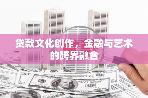 铜仁贷款文化创作，金融与艺术的跨界融合