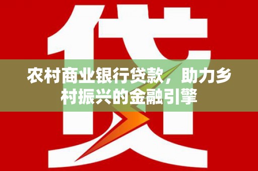 苍南农村商业银行贷款，助力乡村振兴的金融引擎