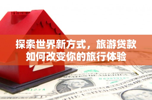 榕城探索世界新方式，旅游贷款如何改变你的旅行体验