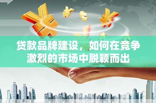 吉水贷款品牌建设，如何在竞争激烈的市场中脱颖而出