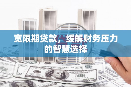 高要宽限期贷款，缓解财务压力的智慧选择