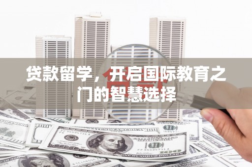 大兴安岭贷款留学，开启国际教育之门的智慧选择