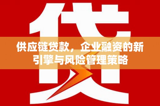 张北供应链贷款，企业融资的新引擎与风险管理策略