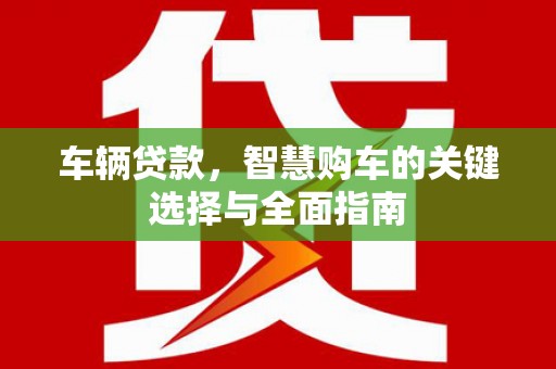 剑河车辆贷款，智慧购车的关键选择与全面指南