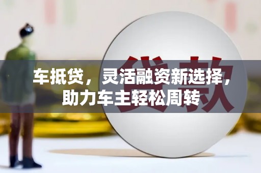 漳平车抵贷，灵活融资新选择，助力车主轻松周转