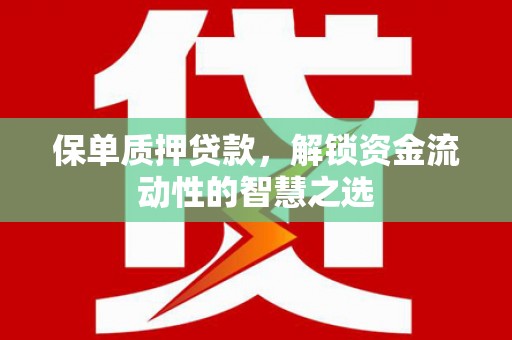 潢川保单质押贷款，解锁资金流动性的智慧之选
