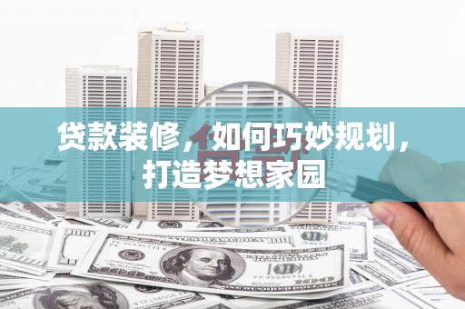汕头贷款装修，如何巧妙规划，打造梦想家园