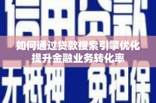 安宁如何通过贷款搜索引擎优化提升金融业务转化率