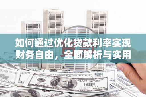 阿合奇如何通过优化贷款利率实现财务自由，全面解析与实用策略