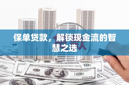 乌什保单贷款，解锁现金流的智慧之选