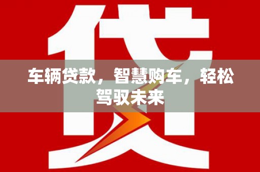 犍为车辆贷款，智慧购车，轻松驾驭未来
