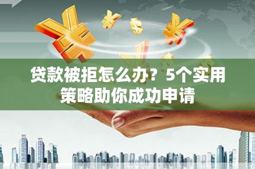 广宗贷款被拒怎么办？5个实用策略助你成功申请