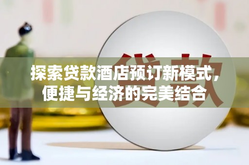 资源探索贷款酒店预订新模式，便捷与经济的完美结合