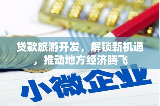 柳城贷款旅游开发，解锁新机遇，推动地方经济腾飞