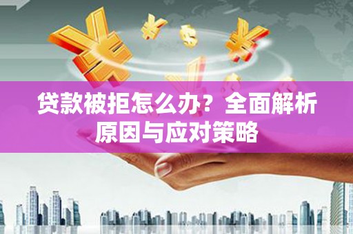 安顺贷款被拒怎么办？全面解析原因与应对策略