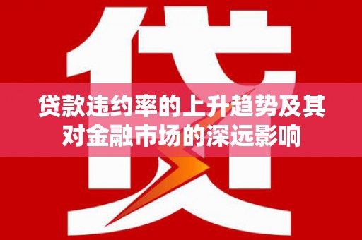 勐海贷款违约率的上升趋势及其对金融市场的深远影响
